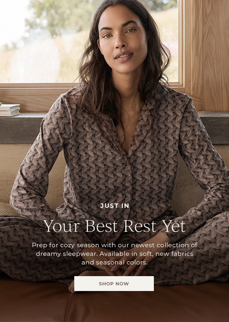 Just In: Your Best Rest Yet. Prep for your cozy season with our newest collection of dreamy sleepwear. Available in soft new fabrics, and seasonal colors.