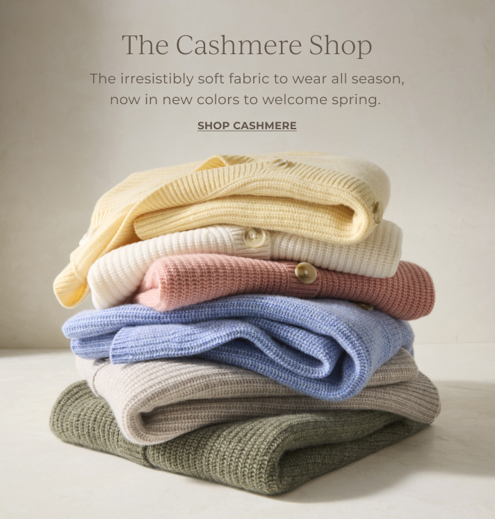 The Cashmere Shop. The irresistibly soft fabric to wear all season, now in new colors to welcome spring. Shop Cashmere.